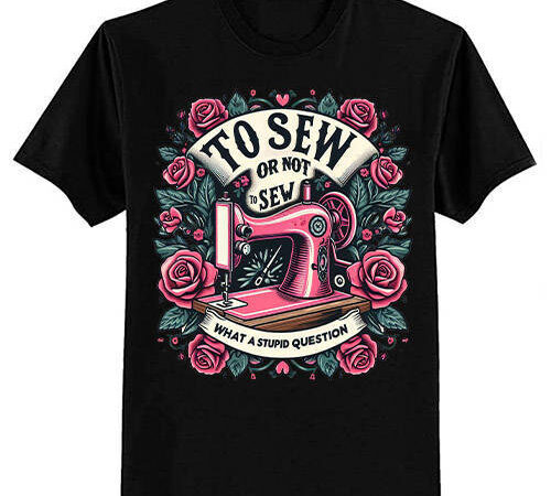 To sew or not to sew what a stupid question funny sewing t-shirt ltsp