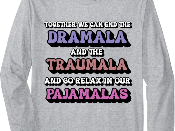 Together we can end the dramala and traumala pajamas funny long sleeve t-shirt