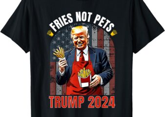 Trump Fries Not Pets 2024 Makes Fries Great Again Funny Don T-Shirt