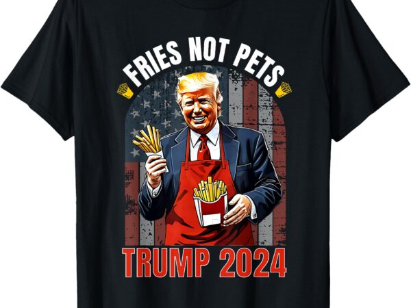 Trump fries not pets 2024 makes fries great again funny don t-shirt