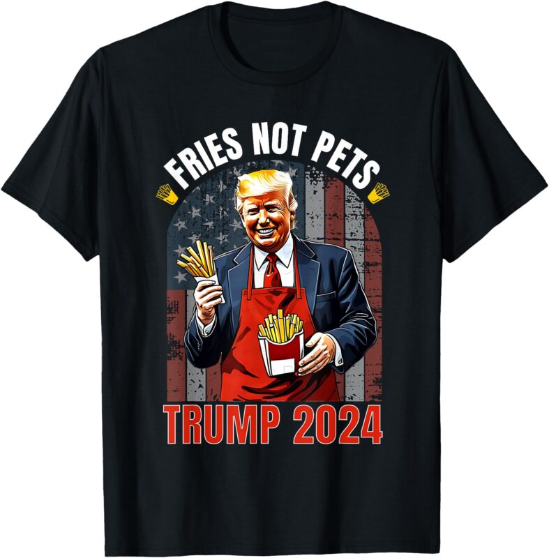 Trump Fries Not Pets 2024 Makes Fries Great Again Funny Don T-Shirt