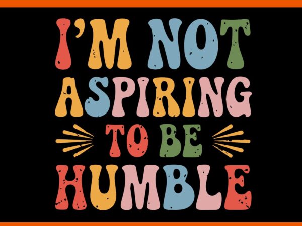 I’m not aspiring to be humble svg t shirt design for sale