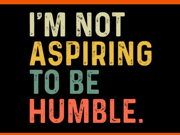 I’m not aspiring to be humble svg t shirt design for sale