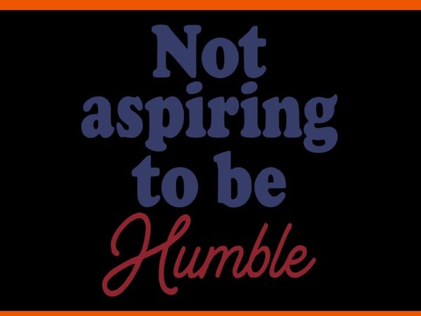 I’m not aspiring to be humble svg t shirt design for sale