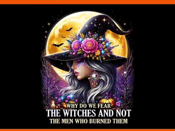 Why do we fear the witches and not the men who burned them png t shirt design for sale