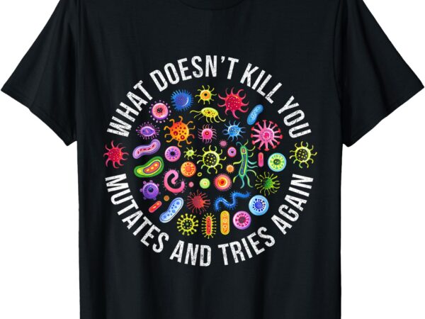 What doesn’t kill you mutates and tries again science t-shirt