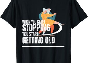 When You Start Stopping You Start Getting Old dancers T-Shirt