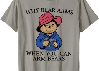 Why Bear Arms When You Can Arm Bears Funny Saying Quote Gift T-Shirt