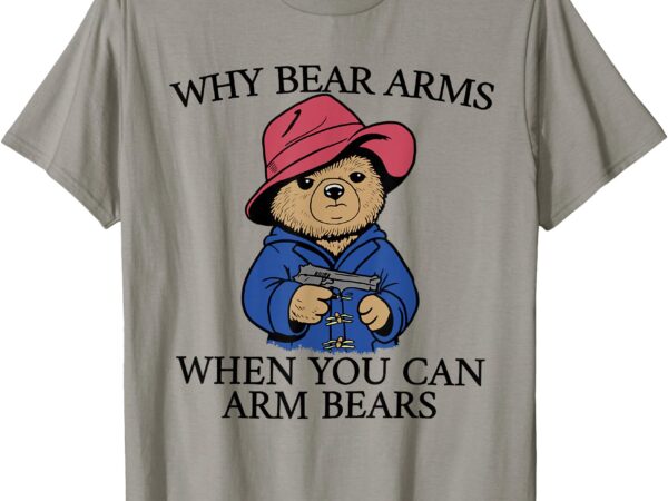 Why bear arms when you can arm bears funny saying quote gift t-shirt