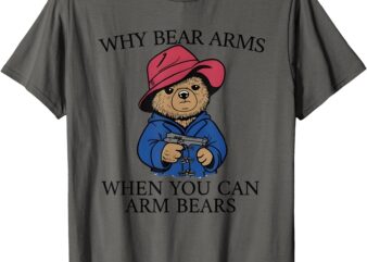 Why Bear Arms When You Can Arm Bears T-Shirt