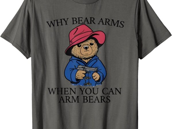 Why bear arms when you can arm bears t-shirt