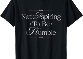 Womens I’m Not Aspiring To Be Humble This Isn’t The 1950s T-Shirt