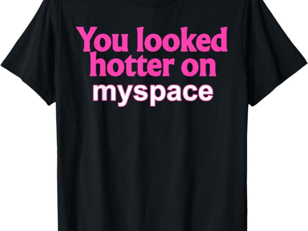 You looked hotter on myspace funny flirting quote t-shirt