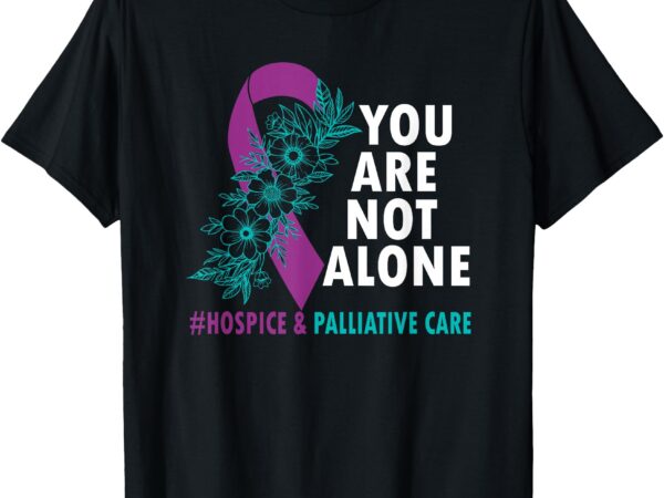 You’re not alone – hospice and palliative care month hapcm t-shirt