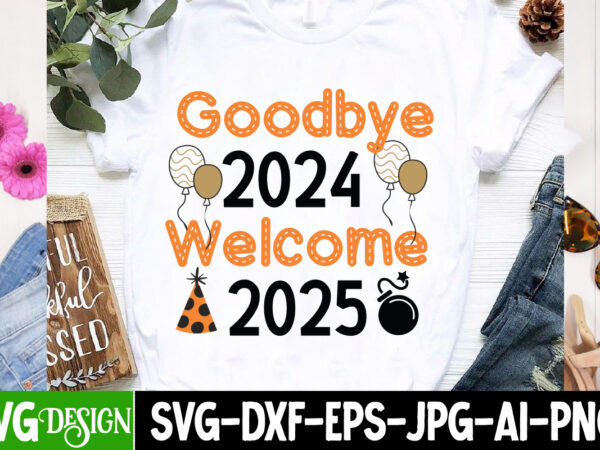 Goodbye 2024 welcome 2025 t-shirt design, new year svg,goodbye 2024 welcome 2025 svg design,new year svg design,happy new year 2025 sublimat