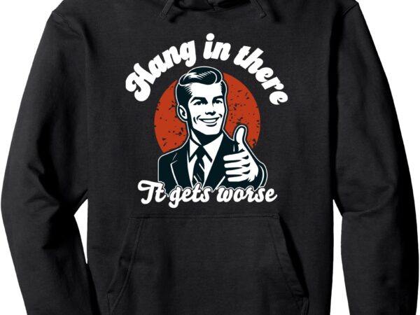 Hang in there it gets worse pullover hoodie graphic t shirt