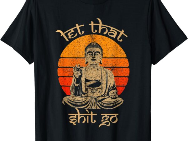 Let that shit go t-shirt