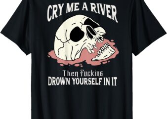 Cry Me A River Then Drown Yourself In It (on back) T-Shirt