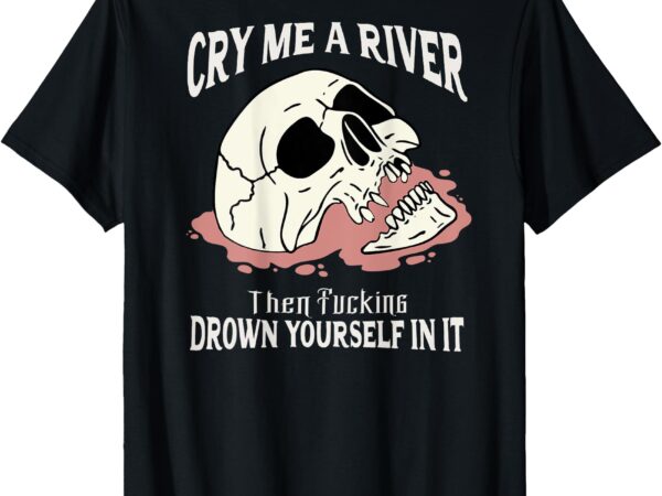 Cry me a river then drown yourself in it (on back) t-shirt