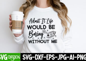 Admit it Life Would Be Boring Without Me T-Shirt Design, Sarcastic Bundle,Sarcastic SVG,Sarcastic SVG Bundle,Sarcastic Sublimation PNG