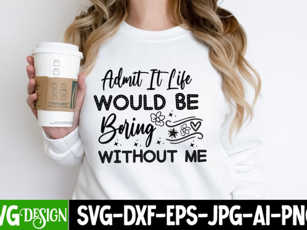 Admit it life would be boring without me t-shirt design, sarcastic bundle,sarcastic svg,sarcastic svg bundle,sarcastic sublimation png