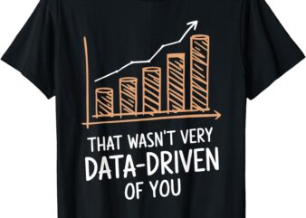 that wasn’t very data driven of you funny data driven T-Shirt