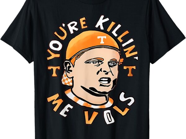 You’re killing me vols t-shirt