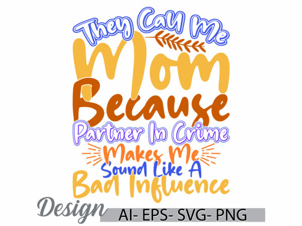 They call me mom because partner in crime makes me sound like a bad influence, mom life, call me mom, bad influence mom gift quote t shirt designs for sale