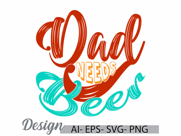 Dad needs beer calligraphy retro design, i love my dad greeting, birthday gift dad event, celebration dad design symbol, dad and beer gifts