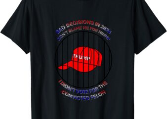 2024 Bad Decisions-Don’t Blame Me, I Don’t Vote for Felons T-Shirt