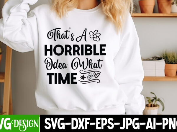 That’s a horrible idea what time t-shirt design, sarcastic bundle,sarcastic svg,sarcastic svg bundle,sarcastic sublimation png, funny svg cu