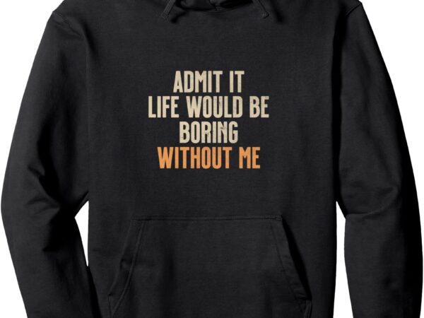 Admit it life would be boring without me pullover hoodie t shirt vector