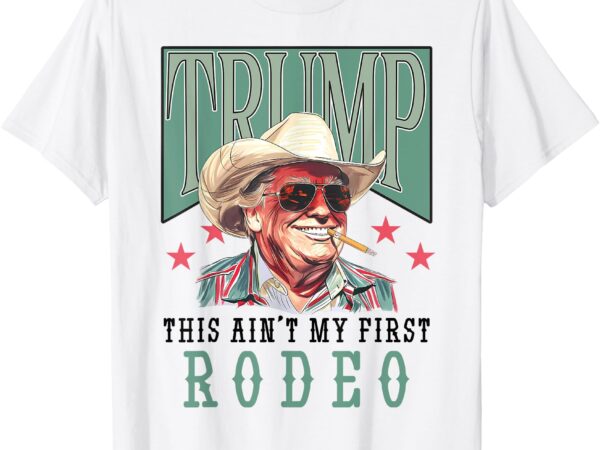 Ain’t my first rodeo western cowboy funny trump shirt 2024 t-shirt