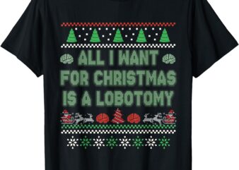 All I Want For Christmas Is A Lobotomy Ugly Christmas T-Shirt