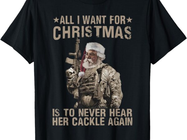 All i want for christmas is to never hear her cackle again t-shirt