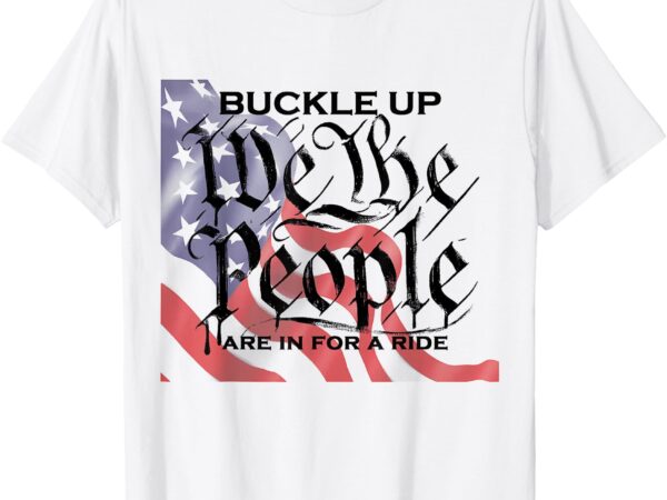 Buckle up – we the people are in for a ride t-shirt