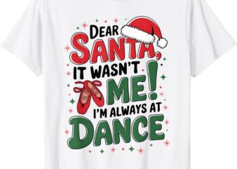 Ballet Christmas Dear Santa It Wasn’t Me I’m Always at Dance T-Shirt