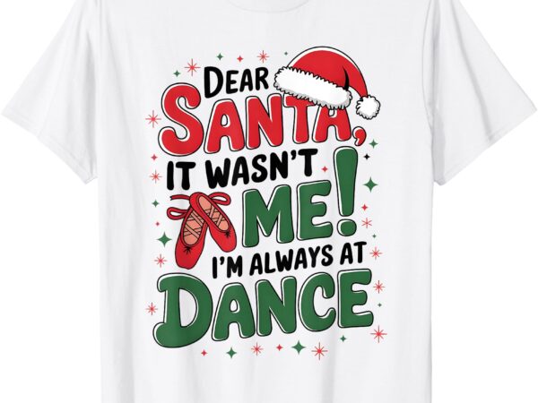 Ballet christmas dear santa it wasn’t me i’m always at dance t-shirt