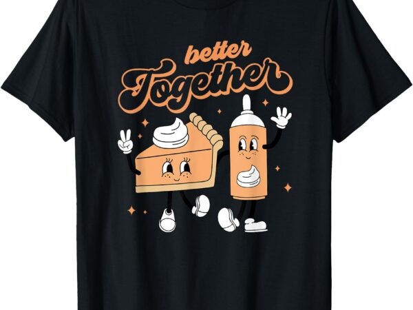 Better together pumpkin pie and cream thanksgiving t-shirt