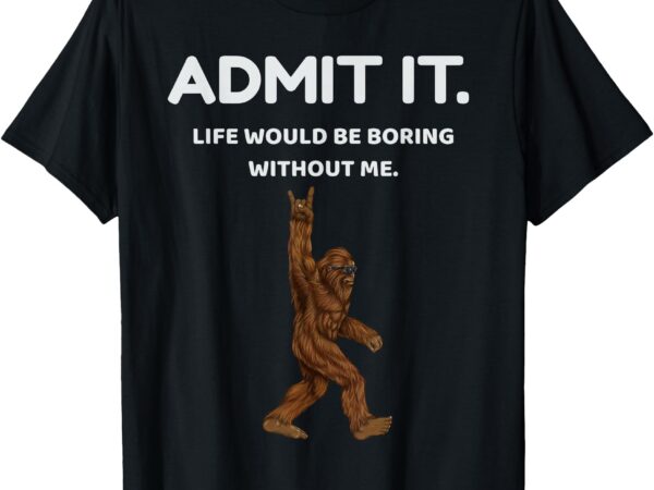 Bigfoot admit it life would be boring without me funny rock t-shirt