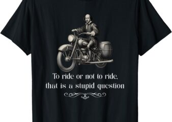 Biker To Ride Or Not To Ride That Is A Stupid Question T-Shirt