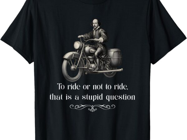 Biker to ride or not to ride that is a stupid question t-shirt