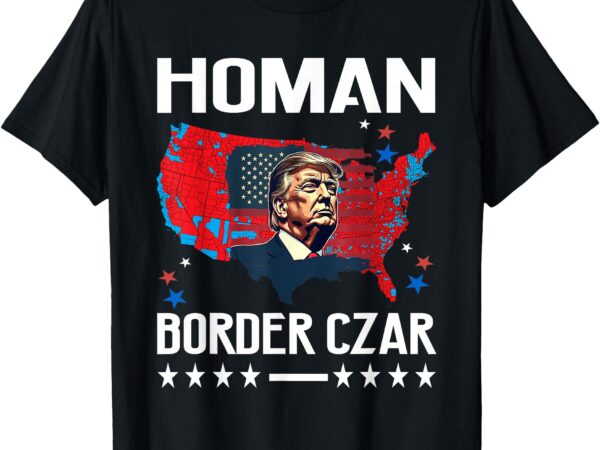 Border czar tom homan trump president elect maga support t-shirt