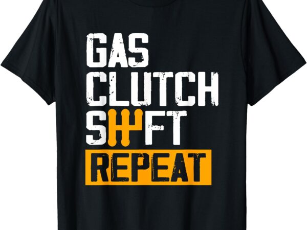 Car guy funny gas clutch shift repeat for manual shift car t-shirt