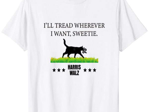 Cat i’ll tread wherever i want sweetie harris walz 2024 t-shirt