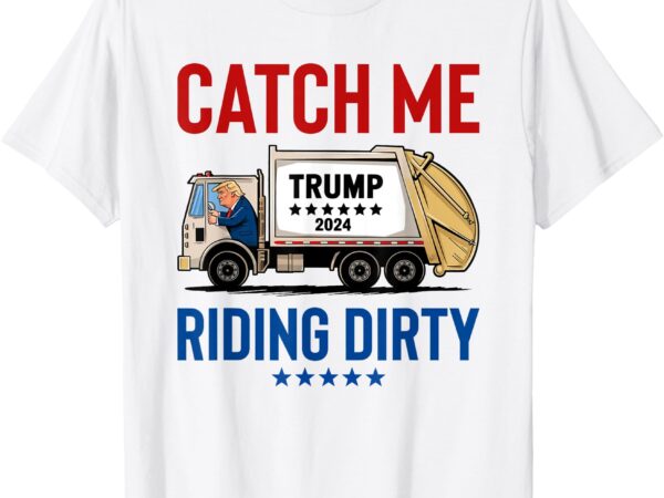 Catch me riding dirty garbage vote trump truck trump 2024 t-shirt