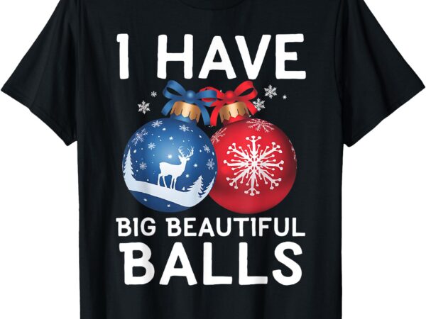 Christmas men’s funny tees i have big beautiful balls xmas t-shirt