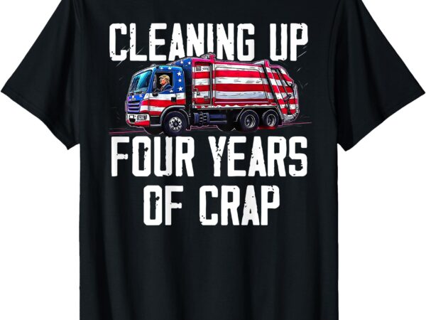 Cleaning up four years of crap funny trump garbage (on back) t-shirt