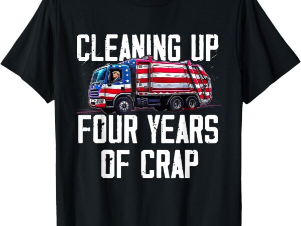 Cleaning up four years of crap funny trump garbage truck t-shirt