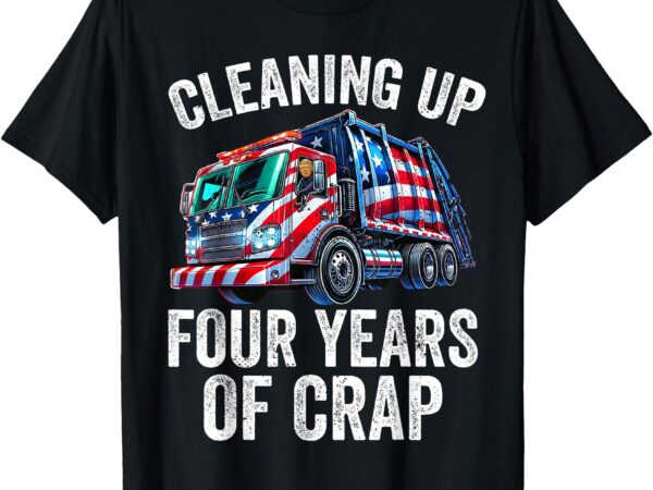 Cleaning up four years of crap funny trump garbage truck t-shirt